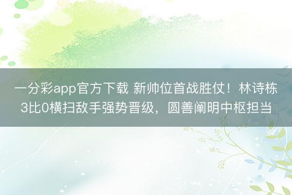 一分彩app官方下载 新帅位首战胜仗！林诗栋3比0横扫敌手强势晋级，圆善阐明中枢担当