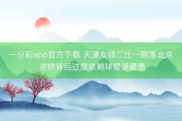 一分彩app官方下载 天津女排二比一脱落北京 逆转背后过度依赖球星退藏患