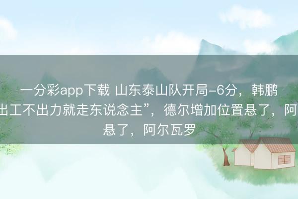 一分彩app下载 山东泰山队开局-6分，韩鹏放话“出工不出力就走东说念主”，德尔增加位置悬了，阿尔瓦罗