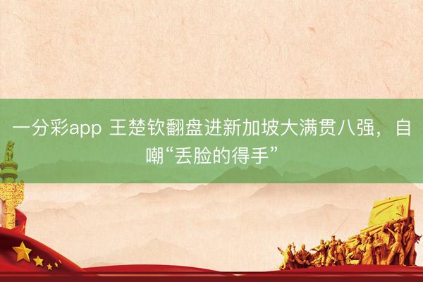 一分彩app 王楚钦翻盘进新加坡大满贯八强，自嘲“丢脸的得手”