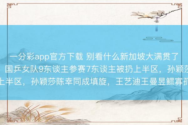 一分彩app官方下载 别看什么新加坡大满贯了，这不是比赛，是会剿，国乒女队9东谈主参赛7东谈主被扔上半区，孙颖莎陈幸同成填旋，王艺迪王曼昱鳏寡孤独孤单无援
