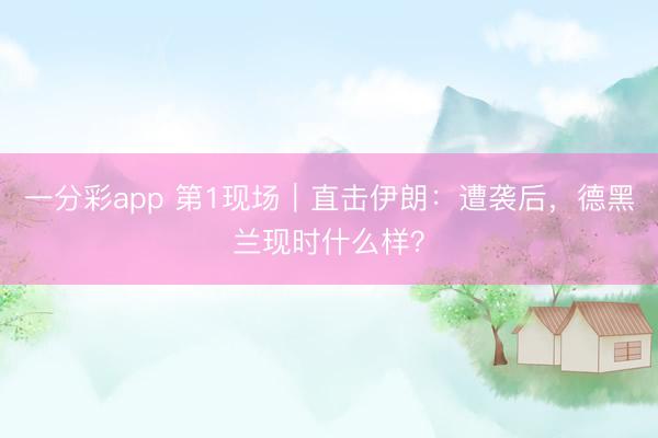 一分彩app 第1现场｜直击伊朗：遭袭后，德黑兰现时什么样？