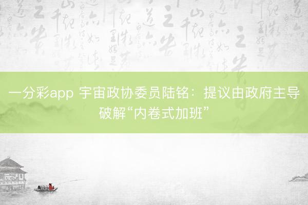 一分彩app 宇宙政协委员陆铭：提议由政府主导破解“内卷式加班”