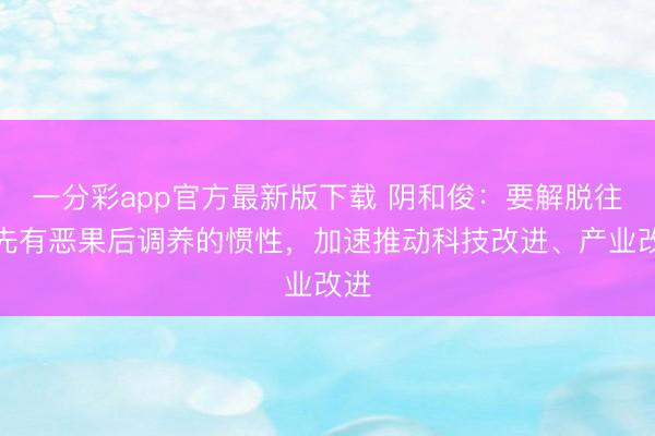一分彩app官方最新版下载 阴和俊：要解脱往日先有恶果后调养的惯性，加速推动科技改进、产业改进
