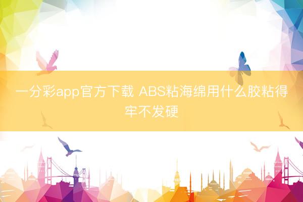 一分彩app官方下载 ABS粘海绵用什么胶粘得牢不发硬