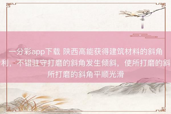 一分彩app下载 陕西高能获得建筑材料的斜角打磨安装专利，不错驻守打磨的斜角发生倾斜，使所打磨的斜角平顺光滑