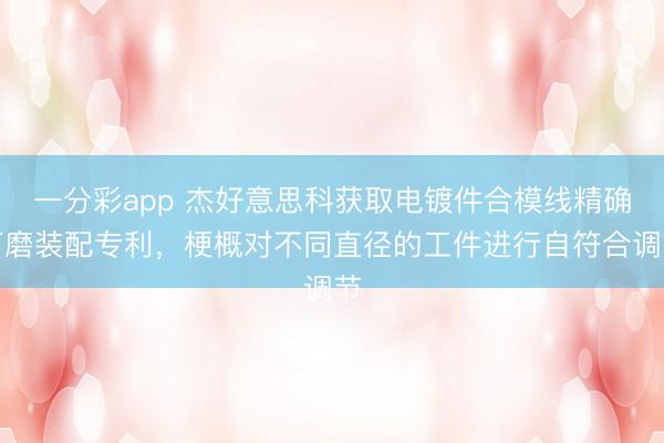 一分彩app 杰好意思科获取电镀件合模线精确打磨装配专利，梗概对不同直径的工件进行自符合调节
