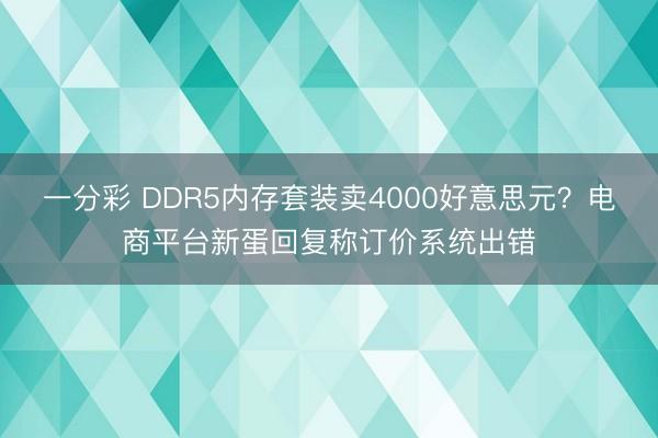 一分彩 DDR5内存套装卖4000好意思元？电商平台新蛋回复称订价系统出错