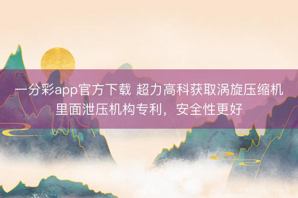 一分彩app官方下载 超力高科获取涡旋压缩机里面泄压机构专利，安全性更好