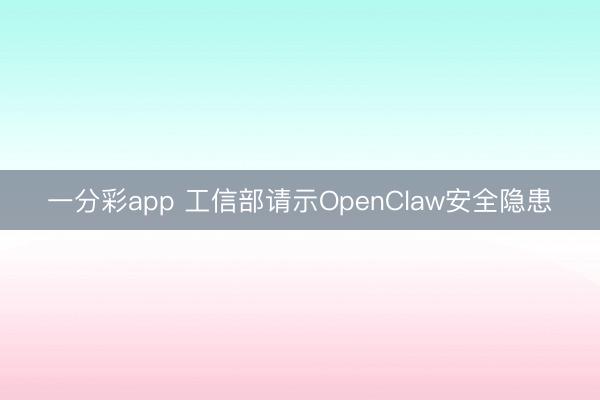 一分彩app 工信部请示OpenClaw安全隐患