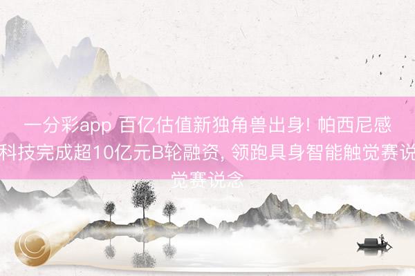 一分彩app 百亿估值新独角兽出身! 帕西尼感知科技完成超10亿元B轮融资, 领跑具身智能触觉赛说念