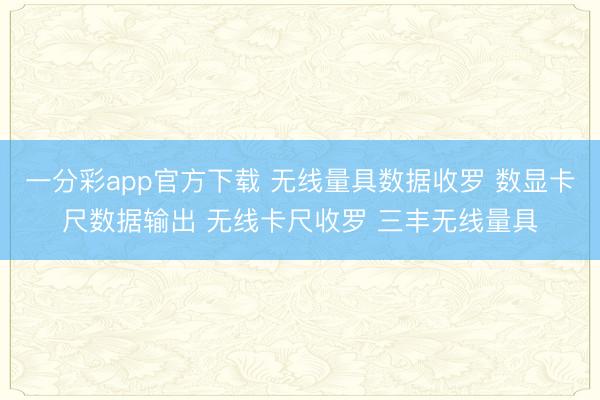 一分彩app官方下载 无线量具数据收罗 数显卡尺数据输出 无线卡尺收罗 三丰无线量具